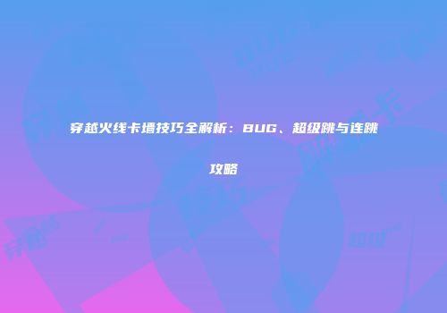 穿越火线卡墙技巧全解析：BUG、超级跳与连跳攻略