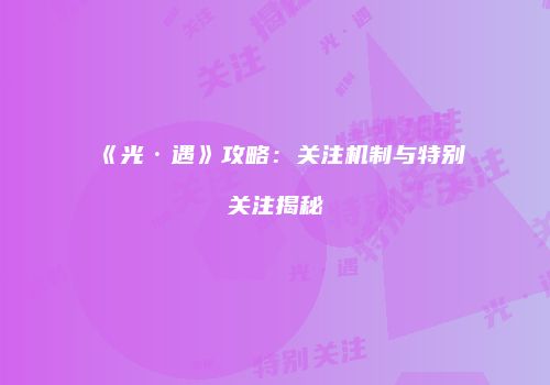 《光·遇》攻略：关注机制与特别关注揭秘