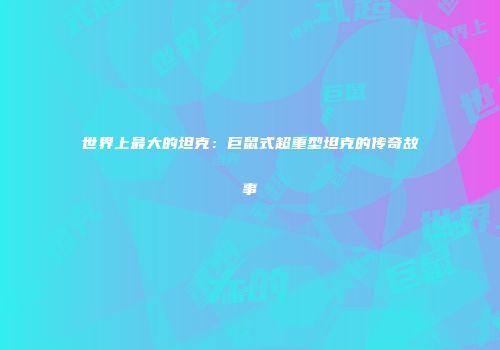 世界上最大的坦克：巨鼠式超重型坦克的传奇故事