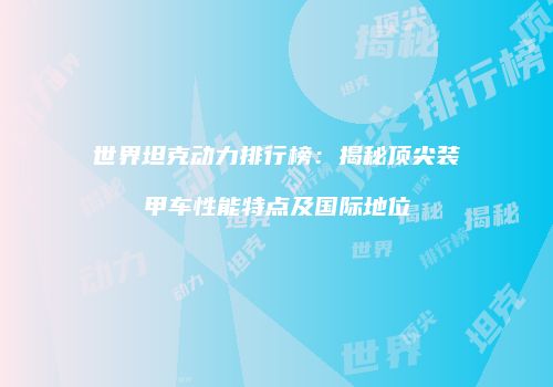 世界坦克动力排行榜：揭秘顶尖装甲车性能特点及国际地位