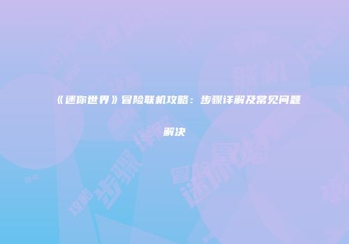 《迷你世界》冒险联机攻略：步骤详解及常见问题解决