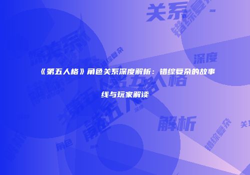 《第五人格》角色关系深度解析：错综复杂的故事线与玩家解读