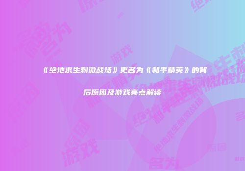 《绝地求生刺激战场》更名为《和平精英》的背后原因及游戏亮点解读