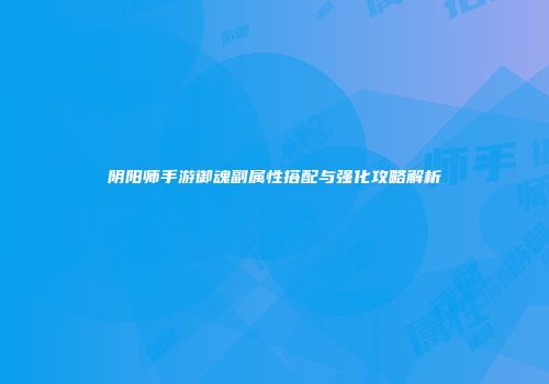阴阳师手游御魂副属性搭配与强化攻略解析
