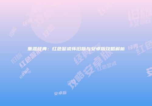 重温经典：红色警戒怀旧版与安卓版攻略解析