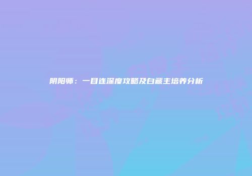 阴阳师：一目连深度攻略及白藏主培养分析