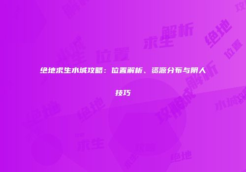 绝地求生水城攻略：位置解析、资源分布与阴人技巧