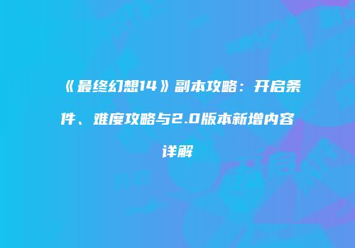 《最终幻想14》副本攻略：开启条件、难度攻略与2.0版本新增内容详解