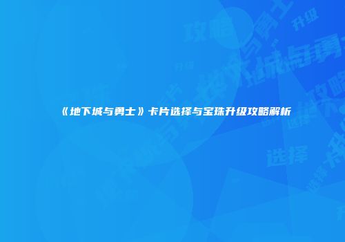 《地下城与勇士》卡片选择与宝珠升级攻略解析