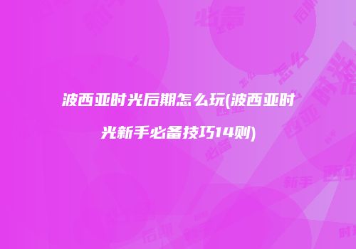 波西亚时光后期怎么玩(波西亚时光新手必备技巧14则)