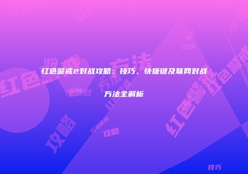红色警戒2对战攻略：技巧、快捷键及联网对战方法全解析