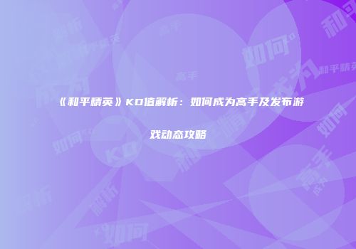 《和平精英》KD值解析：如何成为高手及发布游戏动态攻略