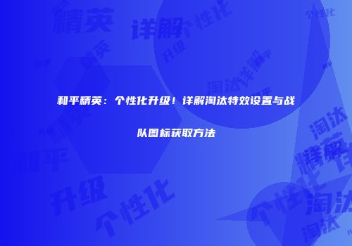 和平精英：个性化升级！详解淘汰特效设置与战队图标获取方法