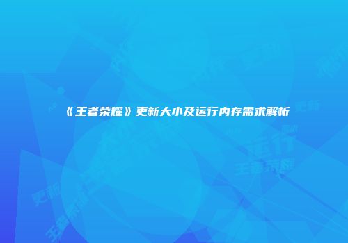 《王者荣耀》更新大小及运行内存需求解析