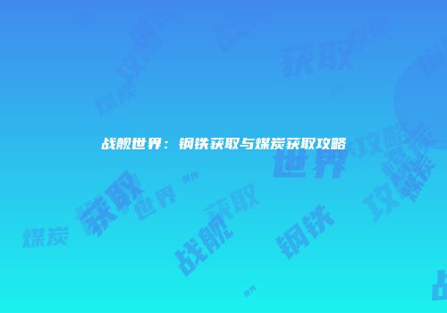 战舰世界：钢铁获取与煤炭获取攻略