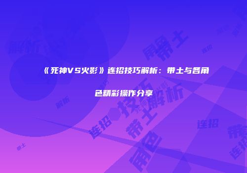 《死神VS火影》连招技巧解析：带土与各角色精彩操作分享