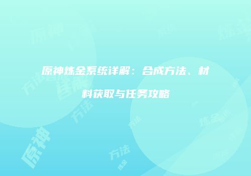 原神炼金系统详解：合成方法、材料获取与任务攻略