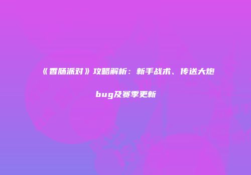《香肠派对》攻略解析：新手战术、传送大炮bug及赛季更新