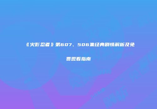 《火影忍者》第607、506集经典剧情解析及免费观看指南