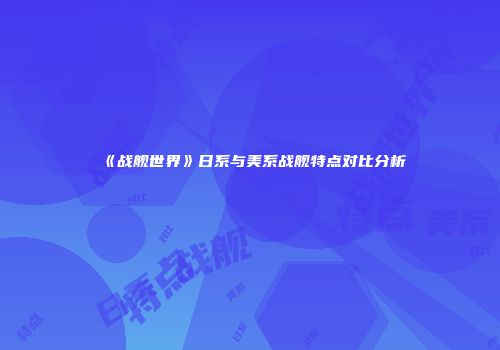 《战舰世界》日系与美系战舰特点对比分析
