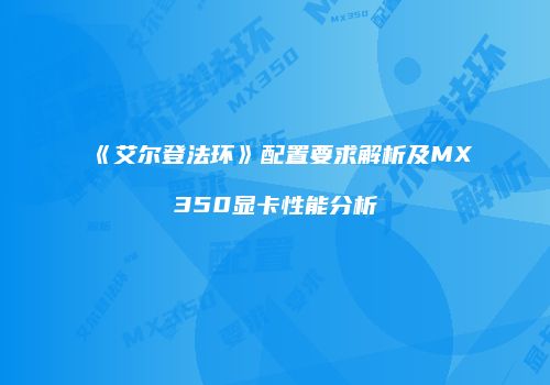《艾尔登法环》配置要求解析及MX350显卡性能分析