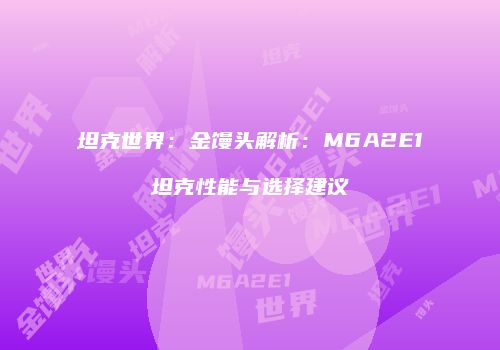 坦克世界：金馒头解析：M6A2E1坦克性能与选择建议