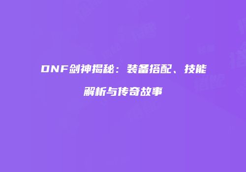 DNF剑神揭秘：装备搭配、技能解析与传奇故事