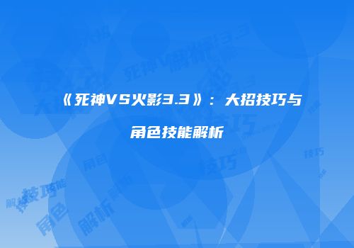 《死神VS火影3.3》：大招技巧与角色技能解析