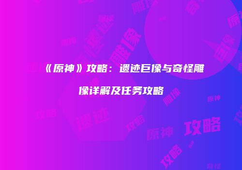 《原神》攻略：遗迹巨像与奇怪雕像详解及任务攻略