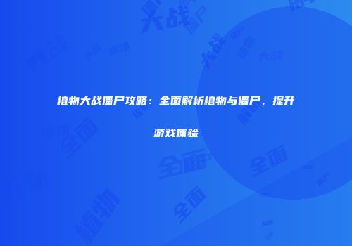 植物大战僵尸攻略：全面解析植物与僵尸，提升游戏体验