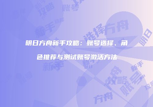 明日方舟新手攻略：账号选择、角色推荐与测试账号激活方法