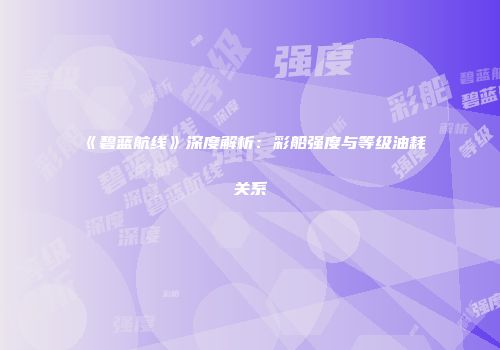 《碧蓝航线》深度解析：彩船强度与等级油耗关系