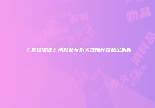 《泰拉瑞亚》消耗品与永久性提升物品全解析