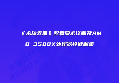 《永劫无间》配置要求详解及AMD 3500X处理器性能解析