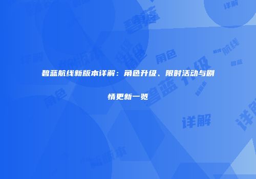 碧蓝航线新版本详解：角色升级、限时活动与剧情更新一览