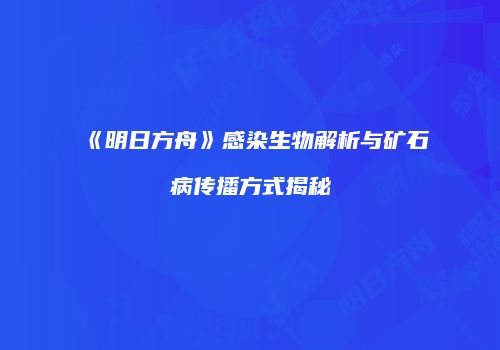 《明日方舟》感染生物解析与矿石病传播方式揭秘