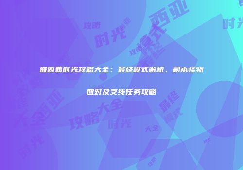 波西亚时光攻略大全：最终模式解析、副本怪物应对及支线任务攻略