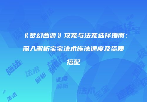 《梦幻西游》攻宠与法宠选择指南：深入解析宝宝法术施法速度及资质搭配