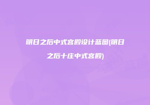 明日之后中式宫殿设计蓝图(明日之后十庄中式宫殿)