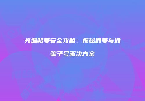 光遇账号安全攻略：揭秘毁号与毁骗子号解决方案