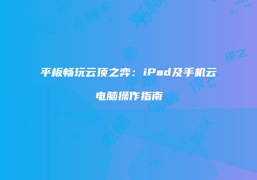 平板畅玩云顶之弈：iPad及手机云电脑操作指南