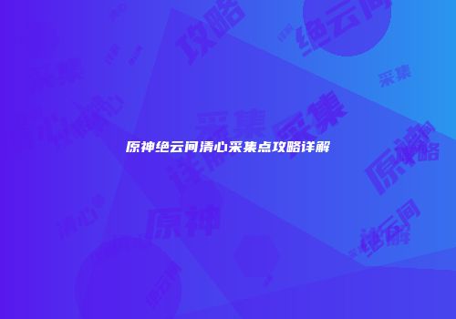 原神绝云间清心采集点攻略详解
