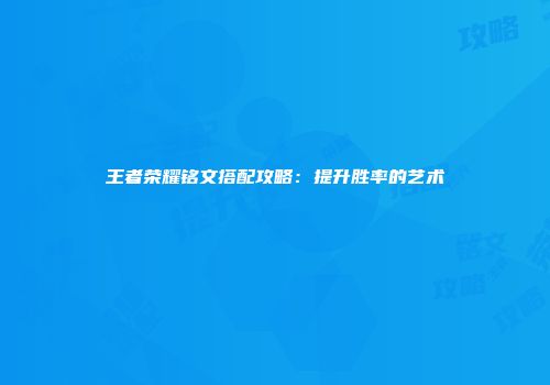 王者荣耀铭文搭配攻略：提升胜率的艺术