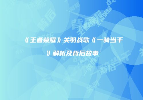 《王者荣耀》关羽战歌《一骑当千》解析及背后故事