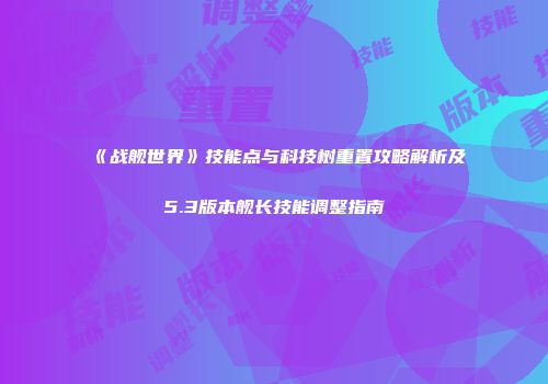 《战舰世界》技能点与科技树重置攻略解析及5.3版本舰长技能调整指南