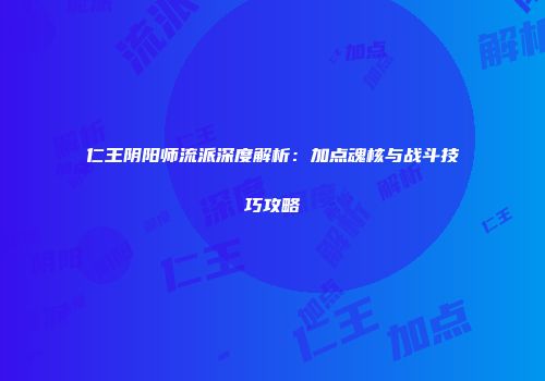 仁王阴阳师流派深度解析：加点魂核与战斗技巧攻略