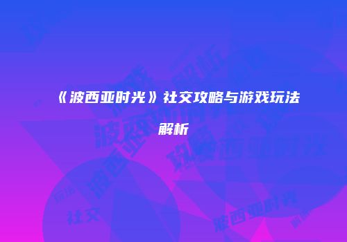 《波西亚时光》社交攻略与游戏玩法解析