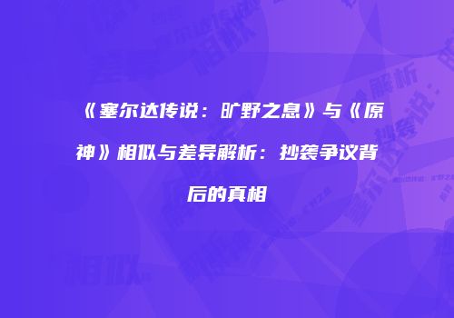《塞尔达传说：旷野之息》与《原神》相似与差异解析：抄袭争议背后的真相