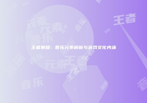 王者荣耀：音乐元素解析与游戏文化内涵