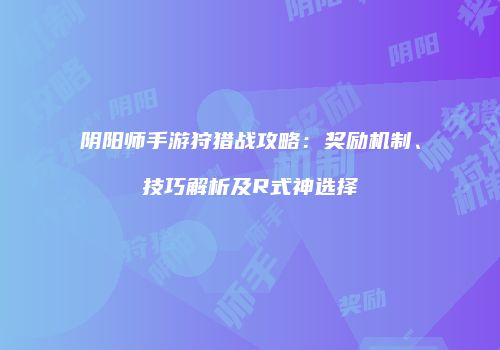 阴阳师手游狩猎战攻略：奖励机制、技巧解析及R式神选择